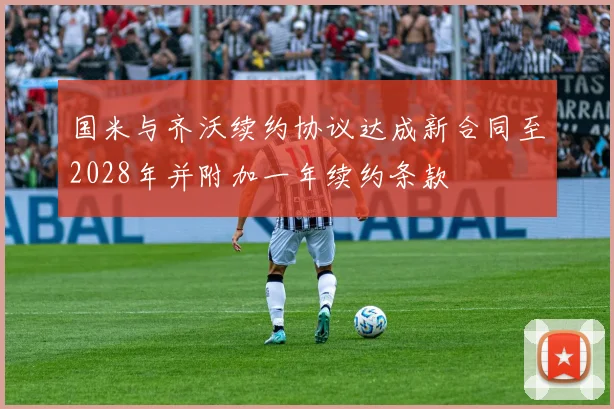国米与齐沃续约协议达成新合同至2028年并附加一年续约条款