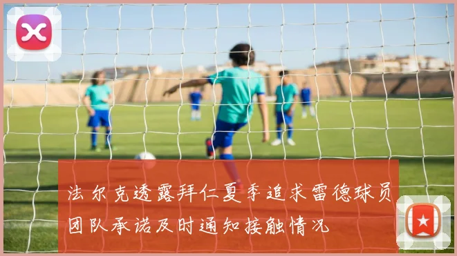 法尔克透露拜仁夏季追求雷德球员团队承诺及时通知接触情况