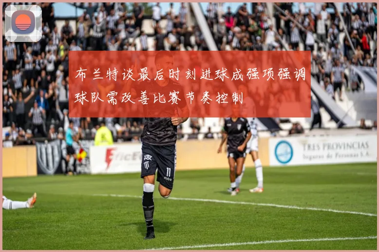 布兰特谈最后时刻进球成强项强调球队需改善比赛节奏控制