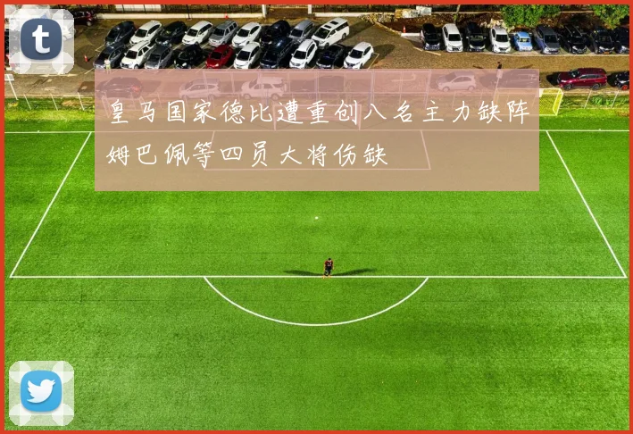 皇马国家德比遭重创八名主力缺阵姆巴佩等四员大将伤缺