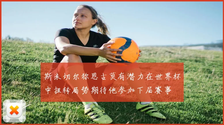 斯米切尔称恩古莫有潜力在世界杯中扭转局势期待他参加下届赛事