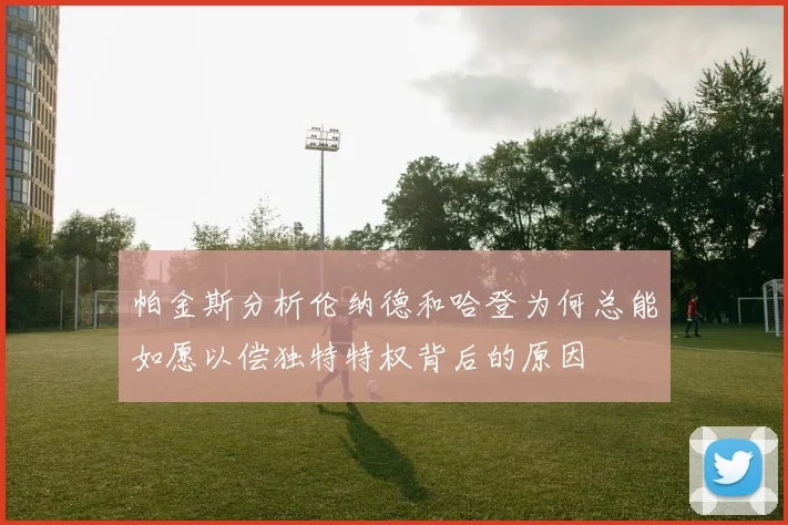 帕金斯分析伦纳德和哈登为何总能如愿以偿独特特权背后的原因