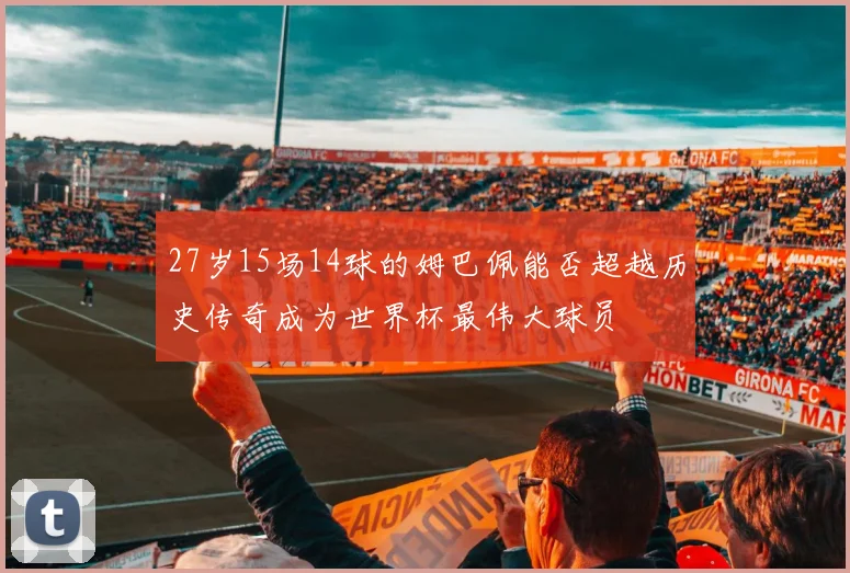 27岁15场14球的姆巴佩能否超越历史传奇成为世界杯最伟大球员