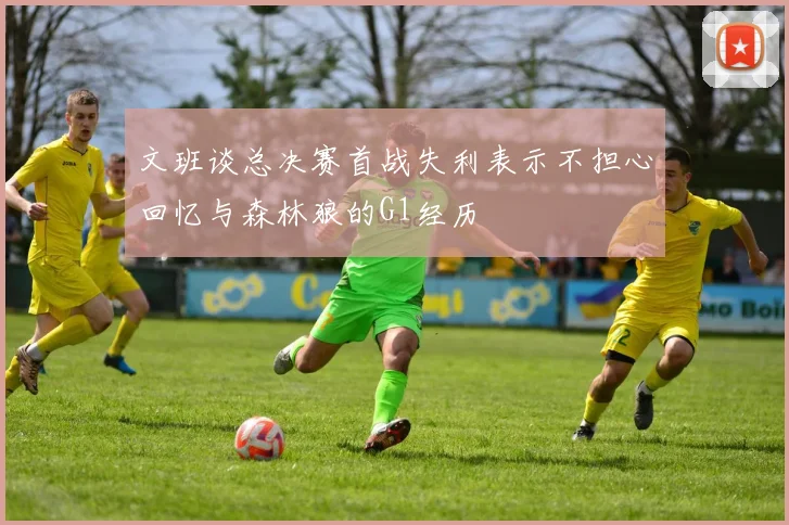 文班谈总决赛首战失利表示不担心回忆与森林狼的G1经历