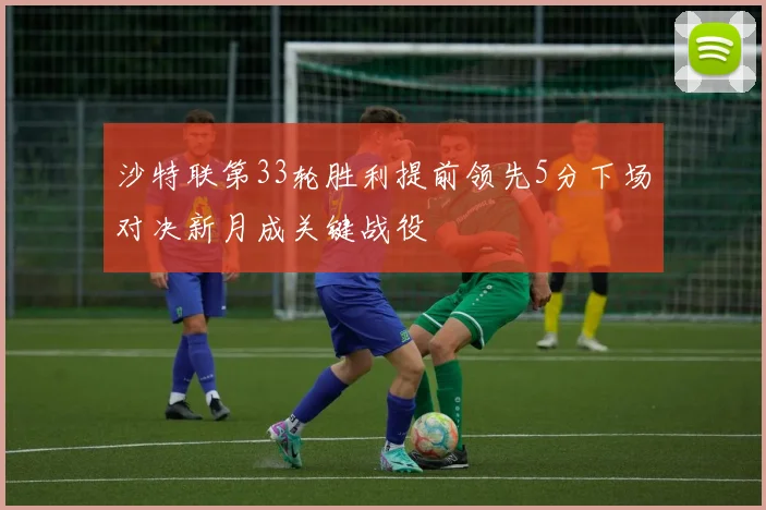 沙特联第33轮胜利提前领先5分下场对决新月成关键战役
