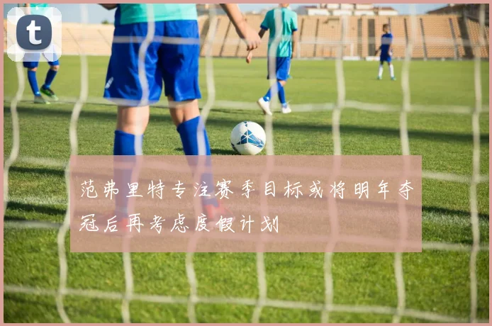范弗里特专注赛季目标或将明年夺冠后再考虑度假计划