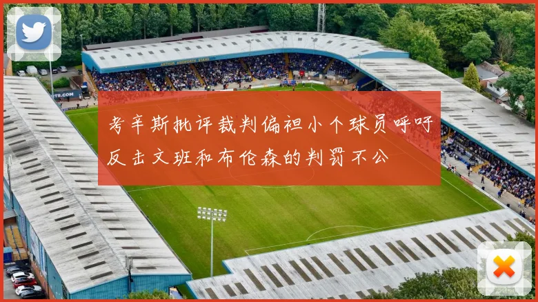 考辛斯批评裁判偏袒小个球员呼吁反击文班和布伦森的判罚不公