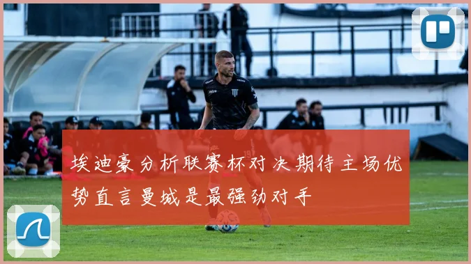 埃迪豪分析联赛杯对决期待主场优势直言曼城是最强劲对手