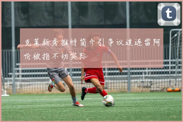 克莱新秀推特简介引争议追逐雷阿伦被指不切实际