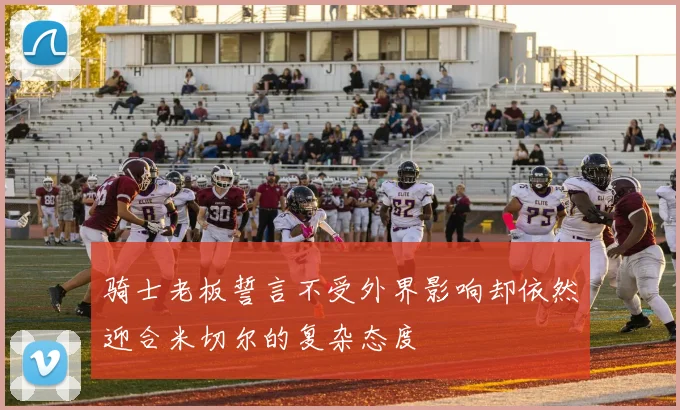 骑士老板誓言不受外界影响却依然迎合米切尔的复杂态度