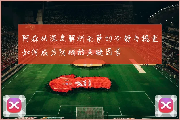 阿森纳深度解析孔萨的冷静与稳重如何成为防线的关键因素